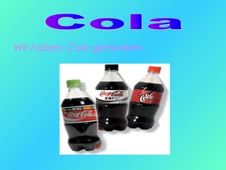Wir haben Cola getrunken.