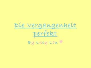 Die Vergangenheit
perfekt
By Lucy Lou ♥
 