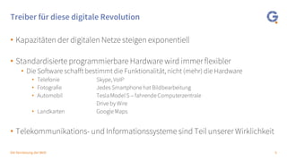 5Die Vernetzung der Welt
Treiber für diese digitale Revolution
• Kapazitäten der digitalen Netze steigen exponentiell
• Standardisierte programmierbare Hardware wird immer flexibler
• Die Software schafft bestimmt die Funktionalität, nicht (mehr) die Hardware
• Telefonie Skype, VoIP
• Fotografie Jedes Smartphone hat Bildbearbeitung
• Automobil Tesla Model S – fahrende Computerzentrale
Drive by Wire
• Landkarten Google Maps
• Telekommunikations- und Informationssysteme sind Teil unserer Wirklichkeit
 
