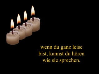 wenn du ganz leise bist, kannst du hören wie sie sprechen. 