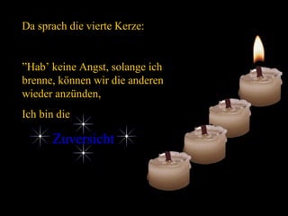 Da sprach die vierte Kerze: ” Hab’ keine Angst, solange ich brenne, können wir die anderen wieder anzünden,  Ich bin die  Zuversicht  
