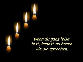 wenn du ganz leise bist, kannst du hören wie sie sprechen. 
