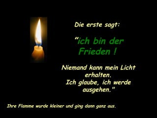 Die erste sagt:  ” ich bin der Frieden !   Niemand kann mein Licht erhalten. Ich glaube, ich werde ausgehen." Ihre Flamme wurde kleiner und ging dann ganz aus. 