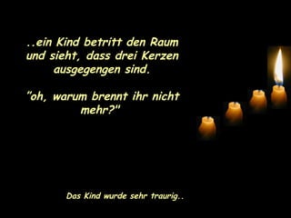 ..ein Kind betritt den Raum und sieht, dass drei Kerzen ausgegengen sind. ” oh, warum brennt ihr nicht mehr?"  Das Kind wurde sehr traurig.. 