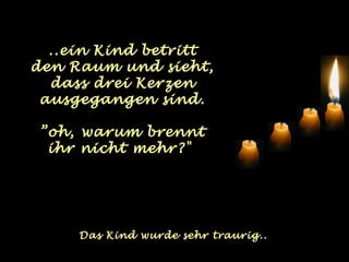 ..ein Kind betritt
den Raum und sieht,
  dass drei Kerzen
 ausgegangen sind.

 ”oh, warum brennt
  ihr nicht mehr?"




     Das Kind wurde sehr traurig..
 