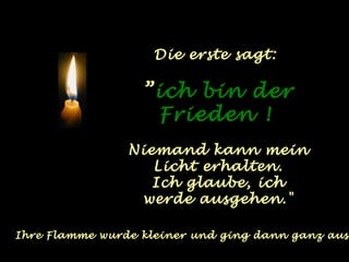 Die erste sagt:

                  ”ich bin der
                   Frieden !
                Niemand kann mein
                   Licht erhalten.
                   Ich glaube, ich
                 werde ausgehen."

Ihre Flamme wurde kleiner und ging dann ganz aus.
 