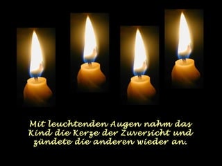 Mit leuchtenden Augen nahm das
Kind die Kerze der Zuversicht und
 zündete die anderen wieder an.
 