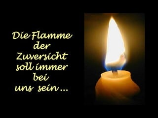 Die Flamme der Zuversicht soll immer bei  uns  sein ... 