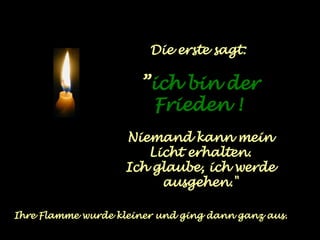 Die erste sagt:  ” ich bin der Frieden !   Niemand kann mein Licht erhalten. Ich glaube, ich werde ausgehen." Ihre Flamme wurde kleiner und ging dann ganz aus. 