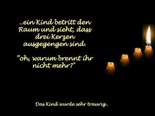 ..ein Kind betritt den Raum und sieht, dass drei Kerzen ausgegengen sind. ” oh, warum brennt ihr nicht mehr?"  Das Kind wurde sehr traurig.. 