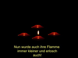 Nun wurde auch ihre Flamme
immer kleiner und erlosch
auch!

 