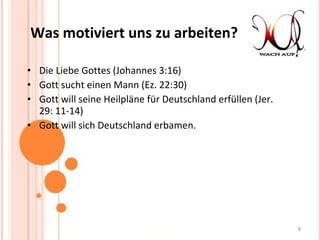 Was motiviert uns zu arbeiten? Die Liebe Gottes (Johannes 3:16)  Gott sucht einen Mann (Ez. 22:30)  Gott will seine Heilpläne für Deutschland erfüllen (Jer. 29: 11-14)  Gott will sich Deutschland erbamen. 