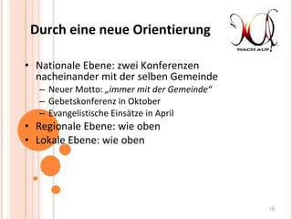 Durch eine neue Orientierung Nationale Ebene: zwei Konferenzen nacheinander mit der selben Gemeinde Neuer Motto:  „immer mit der Gemeinde“ Gebetskonferenz in Oktober Evangelistische Einsätze in April Regionale Ebene: wie oben Lokale Ebene: wie oben 