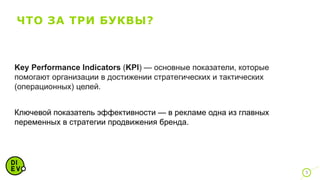 ЧТО ЗА ТРИ БУКВЫ?
Key Performance Indicators (KPI) — основные показатели, которые
помогают организации в достижении стратегических и тактических
(операционных) целей.
Ключевой показатель эффективности — в рекламе одна из главных
переменных в стратегии продвижения бренда.
5
 
