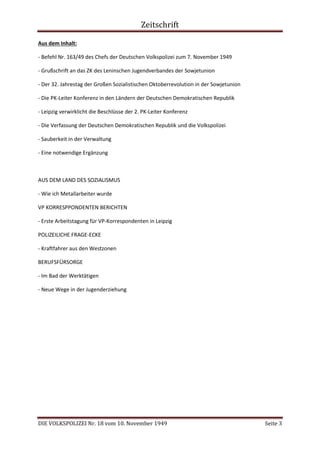 Zeitschrift
DIE VOLKSPOLIZEI Nr. 18 vom 10. November 1949 Seite 3
Aus dem Inhalt:
- Befehl Nr. 163/49 des Chefs der Deutschen Volkspolizei zum 7. November 1949
- Grußschrift an das ZK des Leninschen Jugendverbandes der Sowjetunion
- Der 32. Jahrestag der Großen Sozialistischen Oktoberrevolution in der Sowjetunion
- Die PK-Leiter Konferenz in den Ländern der Deutschen Demokratischen Republik
- Leipzig verwirklicht die Beschlüsse der 2. PK-Leiter Konferenz
- Die Verfassung der Deutschen Demokratischen Republik und die Volkspolizei
- Sauberkeit in der Verwaltung
- Eine notwendige Ergänzung
AUS DEM LAND DES SOZIALISMUS
- Wie ich Metallarbeiter wurde
VP KORRESPPONDENTEN BERICHTEN
- Erste Arbeitstagung für VP-Korrespondenten in Leipzig
POLIZEILICHE FRAGE-ECKE
- Kraftfahrer aus den Westzonen
BERUFSFÜRSORGE
- Im Bad der Werktätigen
- Neue Wege in der Jugenderziehung
 