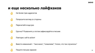 и еще несколько лайфхаков
33
Не более трех адресатов
Попросите взгляд со стороны
Перечитайте еще раз
Срочно? Позвоните, а потом зафиксируйте в письме
Повторю: call to action!
Вместо извинений — ”мне жаль”, ”сожалеем”, ”плохо, что так случилось”
Пишите письма заранее
 
