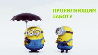 7
ПРОЯВЛЯЮЩИМ
ЗАБОТУ
 