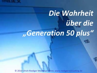Die Wahrheit über die „Generation 50 plus“ © 2010 Ulrich Riediger Medienprojekte, www.riediger-consulting.de 