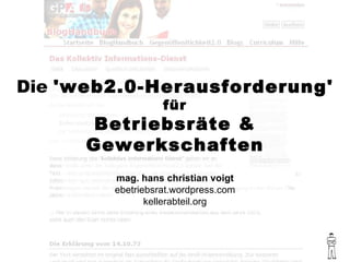 Die  'web2.0-Herausforderung' für Betriebsräte & Gewerkschaften mag. hans christian voigt ebetriebsrat.wordpress.com kellerabteil.org 