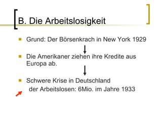 B. Die Arbeitslosigkeit Grund: Der Börsenkrach in New York 1929 Die Amerikaner ziehen ihre Kredite aus Europa ab.  Schwere Krise in Deutschland der Arbeitslosen: 6Mio. im Jahre 1933 