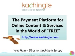 The Payment Platform for Online Content & Services  in the World of “FREE” 9/22/09 9:43pm PST Yves Huin – Director, Kachingle Europe http://www.kachingle.com 