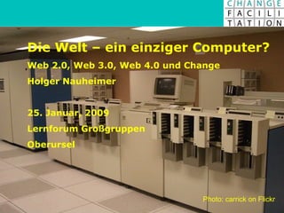 Die Welt – ein einziger Computer? Web 2.0, Web 3.0, Web 4.0 und Change Holger Nauheimer 25. Januar, 2009 Lernforum Großgruppen Oberursel Photo: carrick on Flickr 