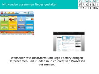 Webseiten wie IdeaStorm und Lego Factory bringen Unternehmen und Kunden in in co-creativen Prozessen zusammen. Mit Kunden ...
