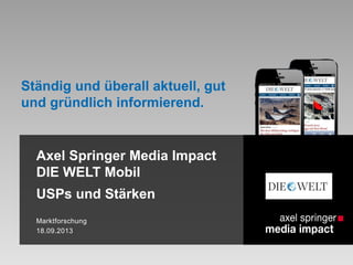 Axel Springer Media Impact
DIE WELT Mobil
USPs und Stärken
Marktforschung
18.09.2013
Ständig und überall aktuell, gut
und gründlich informierend.
 