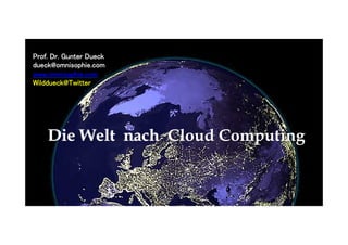 Die Welt nach Cloud Computing
Prof. Dr. Gunter Dueck	
dueck@omnisophie.com	
www.omnisophie.com	
Wilddueck@Twitter 	
 