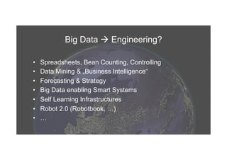 Big Data ! Engineering?
•  Spreadsheets, Bean Counting, Controlling
•  Data Mining & „Business Intelligence“
•  Forecasting & Strategy
•  Big Data enabling Smart Systems
•  Self Learning Infrastructures
•  Robot 2.0 (Robotbook, …)
•  …
 