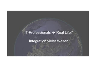 IT-Professionals ! Real Life?
Integration vieler Welten
 