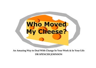 Who Moved
My Cheese?
An Amazing Way to Deal With Change In Your Work & In Your Life
DR SPENCER JOHNSON
 