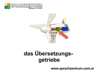 das Übersetzungs-  getriebe www.sprachzentrum.com.ar 