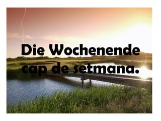 Die Wochenende
cap de setmana.