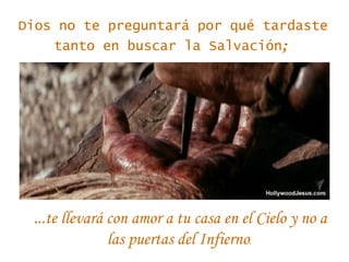 Dios no te preguntará por qué tardaste tanto en buscar la Salvación ;   ... te llevará con amor a tu casa en el Cielo y no a las puertas del Infierno .  