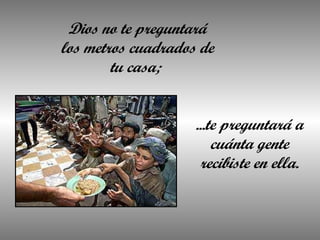 Dios no te preguntará los metros cuadrados de tu casa;  ... te preguntará a cuánta gente recibiste en ella. 