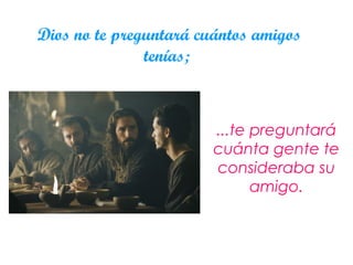 Dios no te preguntará cuántos amigos tenías;  ... te preguntará cuánta gente te consideraba su amigo. 
