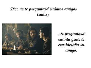 Dios no te preguntará cuántos amigos tenías;  ... te preguntará cuánta gente te consideraba su amigo. 