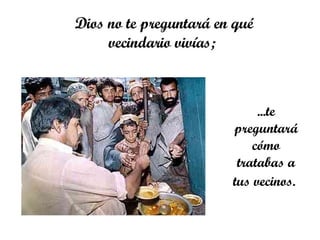 Dios no te preguntará en qué vecindario vivías;  ... te preguntará cómo tratabas a tus vecinos.   