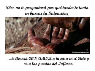Dios no te preguntará por qué tardaste tanto en buscar la Salvación;  ... te llevará CON AMOR a tu casa en el Cielo y no a las puertas del Infierno.  