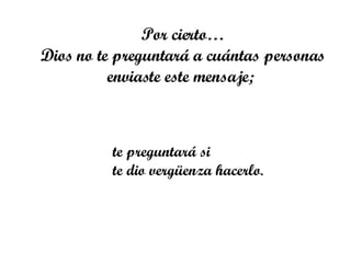 Por cierto… Dios no te preguntará a cuántas personas enviaste este mensaje;  te preguntará si  te dio vergüenza hacerlo .  