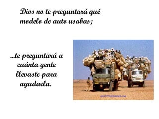 Dios no te preguntará qué modelo de auto usabas;  ... te preguntará a cuánta gente llevaste  para ayudarla.   