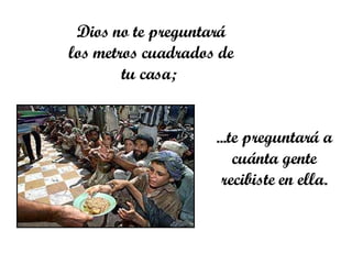 Dios no te preguntará los metros cuadrados de tu casa;  ... te preguntará a cuánta gente recibiste en ella. 