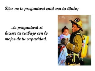 Dios no te preguntará cuál era tu título;  ... te preguntará si hiciste tu trabajo con lo mejor de tu capacidad.  