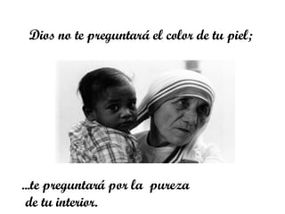 Dios no te preguntará el color de tu piel;  ... te preguntará por la  pureza de tu interior.  