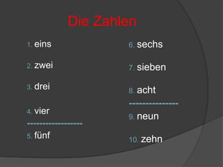 Die Zahlen1. eins2. zwei3. drei4. vier------------------5. fünf6. sechs7. sieben8. acht---------------9. neun10. zehn