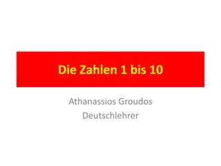 Die Zahlen 1 bis 10
Athanassios Groudos
Deutschlehrer
 