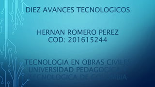 DIEZ AVANCES TECNOLOGICOS
HERNAN ROMERO PEREZ
COD: 201615244
TECNOLOGIA EN OBRAS CIVILES
UNIVERSIDAD PEDAGOGICA Y
TECNOLOGICA DE COLOMBIA
 