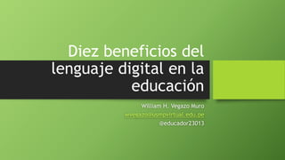 Diez beneficios del
lenguaje digital en la
educación
William H. Vegazo Muro
wvegazo@usmpvirtual.edu.pe
@educador23013
 