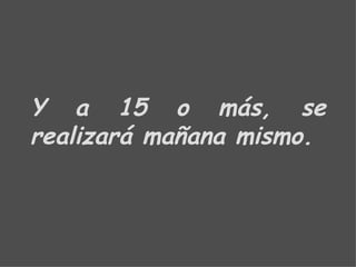 Y a 15 o más, se realizará mañana mismo. 